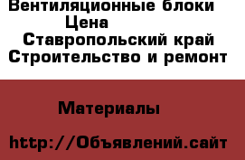 Вентиляционные блоки › Цена ­ 8 500 - Ставропольский край Строительство и ремонт » Материалы   